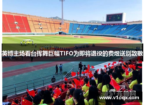 英博主场看台挥舞巨幅TIFO为即将退役的费煜送别致敬